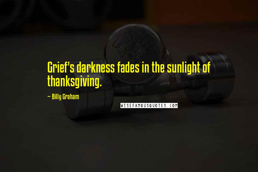 Billy Graham Quotes: Grief's darkness fades in the sunlight of thanksgiving.