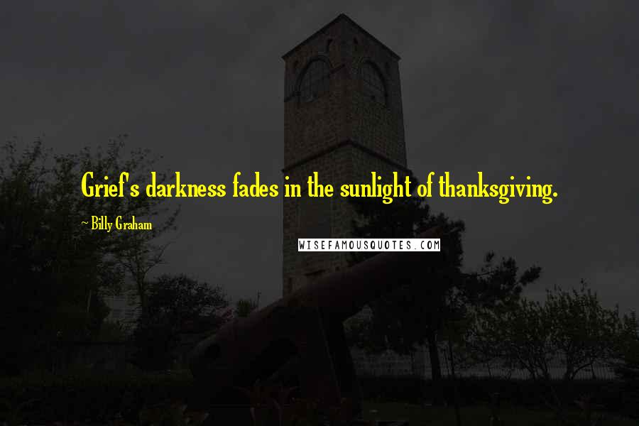 Billy Graham Quotes: Grief's darkness fades in the sunlight of thanksgiving.