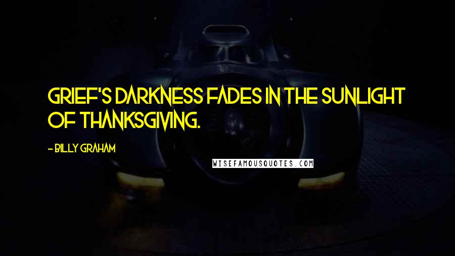 Billy Graham Quotes: Grief's darkness fades in the sunlight of thanksgiving.