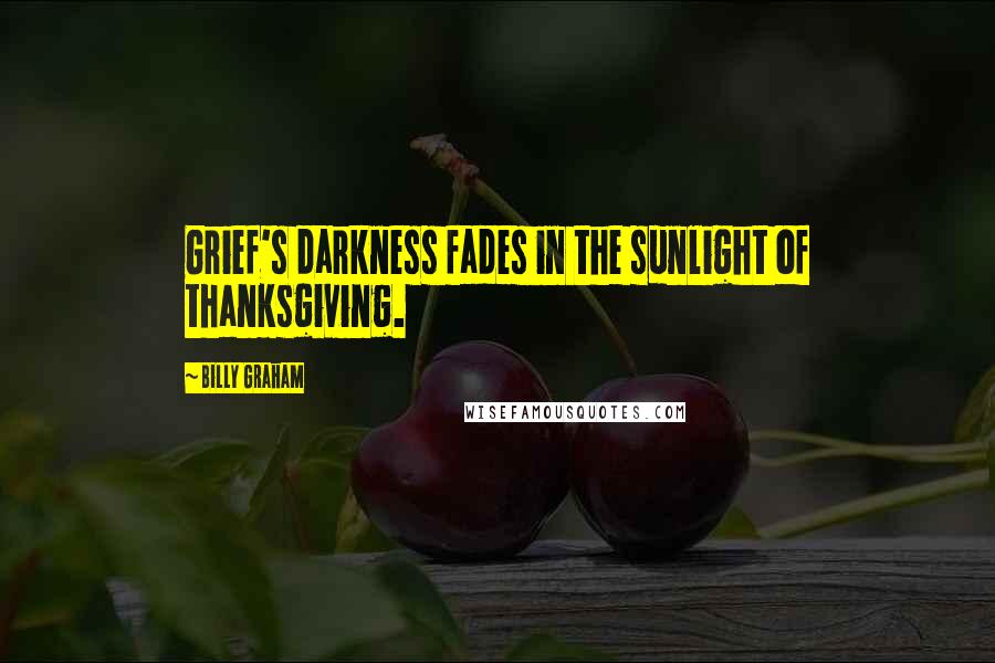 Billy Graham Quotes: Grief's darkness fades in the sunlight of thanksgiving.