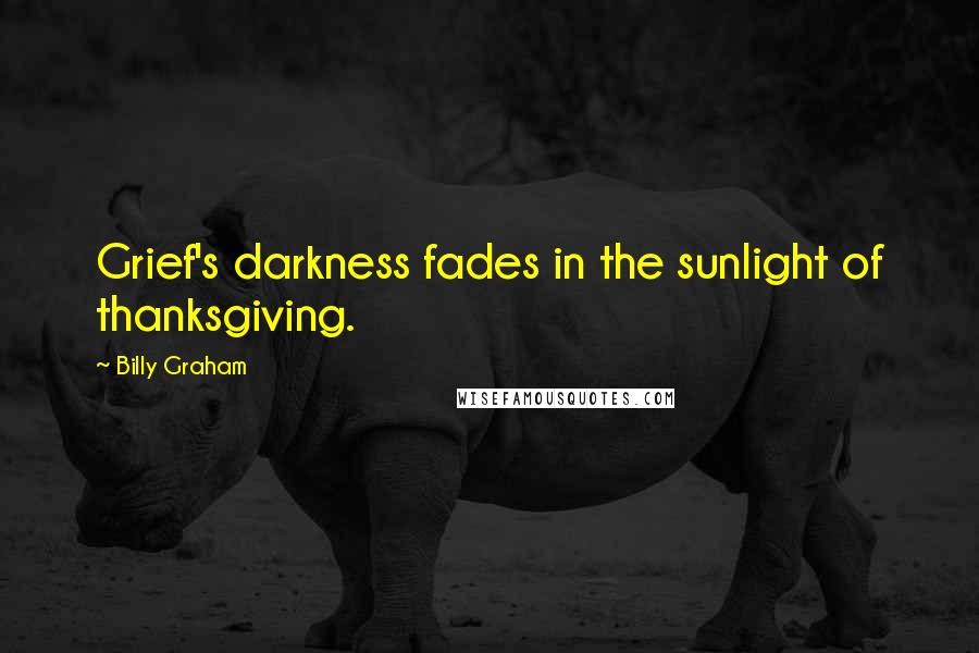 Billy Graham Quotes: Grief's darkness fades in the sunlight of thanksgiving.
