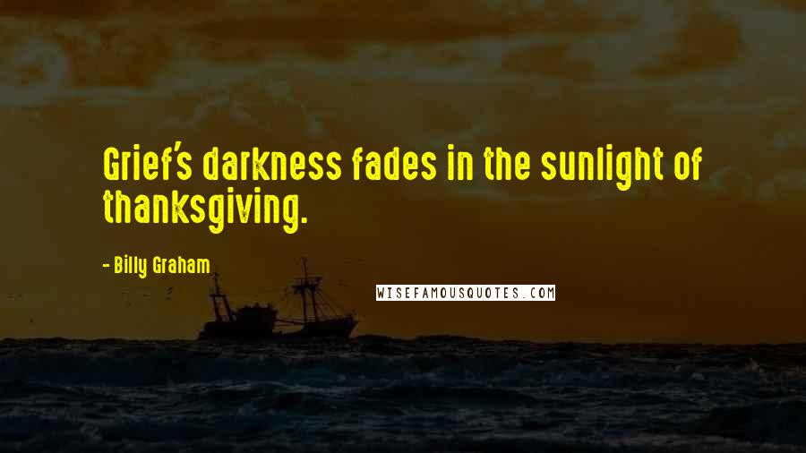 Billy Graham Quotes: Grief's darkness fades in the sunlight of thanksgiving.