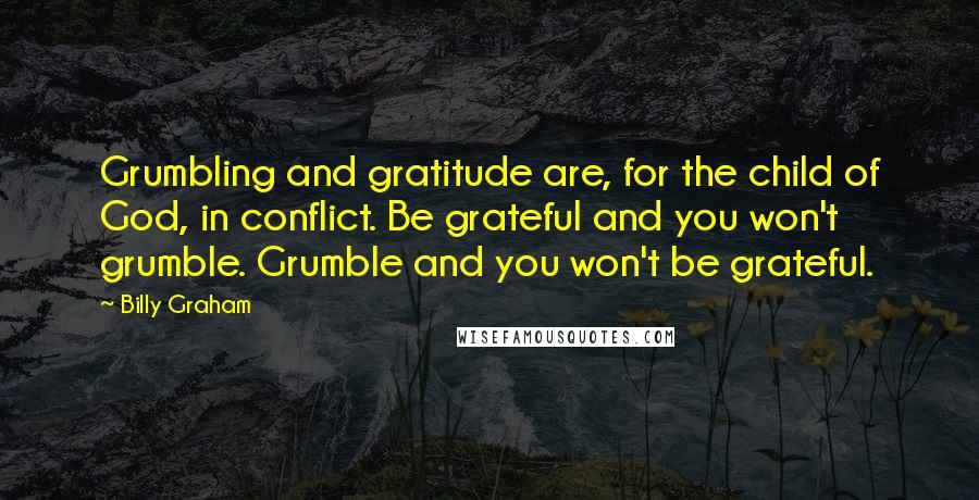 Billy Graham Quotes: Grumbling and gratitude are, for the child of God, in conflict. Be grateful and you won't grumble. Grumble and you won't be grateful.