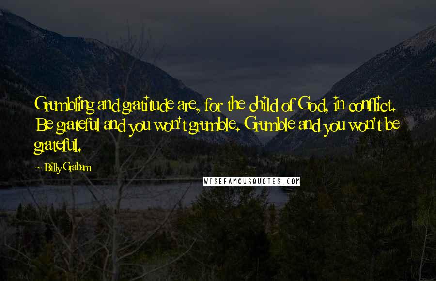 Billy Graham Quotes: Grumbling and gratitude are, for the child of God, in conflict. Be grateful and you won't grumble. Grumble and you won't be grateful.