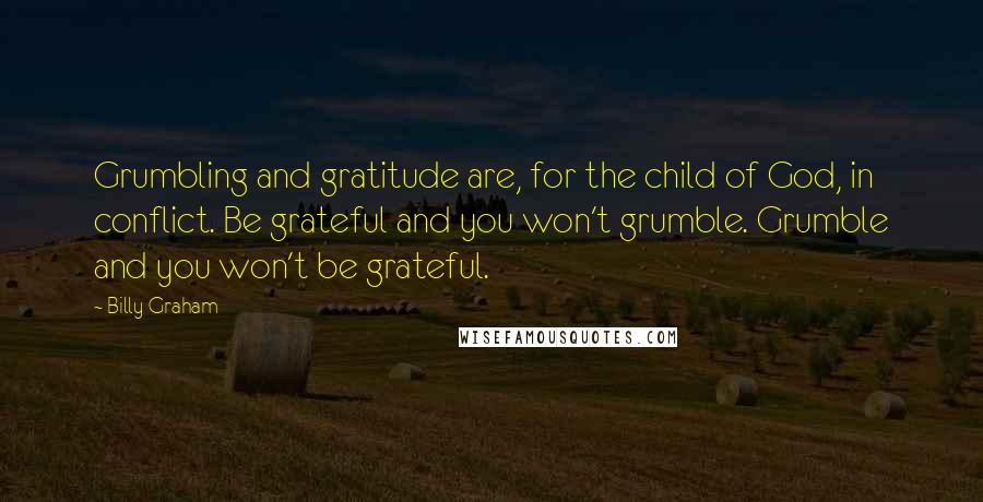 Billy Graham Quotes: Grumbling and gratitude are, for the child of God, in conflict. Be grateful and you won't grumble. Grumble and you won't be grateful.