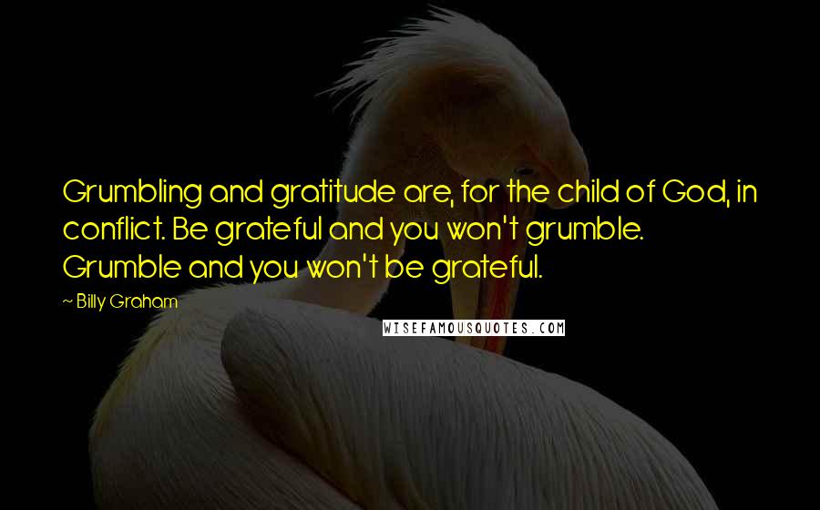 Billy Graham Quotes: Grumbling and gratitude are, for the child of God, in conflict. Be grateful and you won't grumble. Grumble and you won't be grateful.