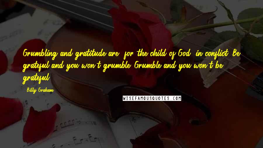 Billy Graham Quotes: Grumbling and gratitude are, for the child of God, in conflict. Be grateful and you won't grumble. Grumble and you won't be grateful.