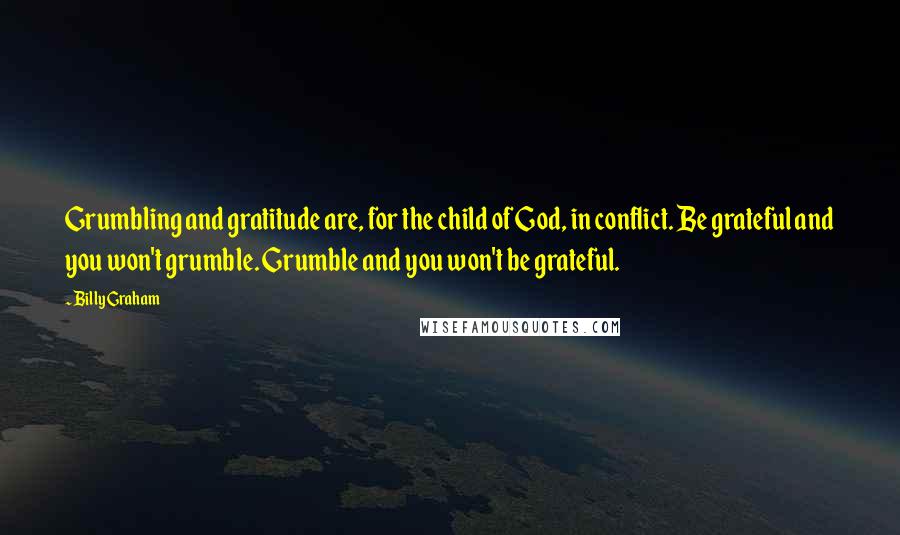 Billy Graham Quotes: Grumbling and gratitude are, for the child of God, in conflict. Be grateful and you won't grumble. Grumble and you won't be grateful.