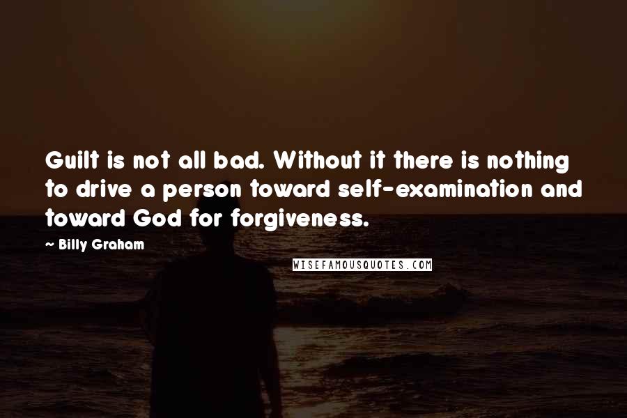 Billy Graham Quotes: Guilt is not all bad. Without it there is nothing to drive a person toward self-examination and toward God for forgiveness.