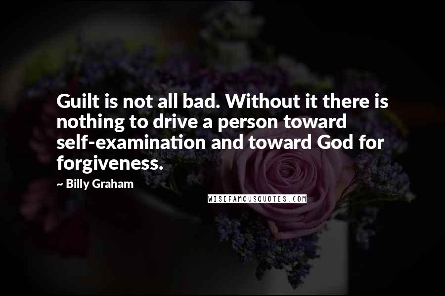 Billy Graham Quotes: Guilt is not all bad. Without it there is nothing to drive a person toward self-examination and toward God for forgiveness.