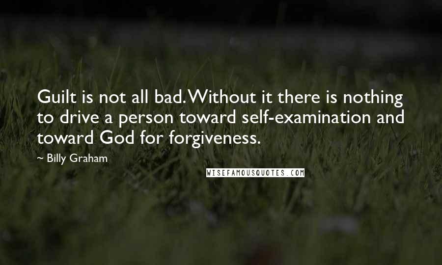 Billy Graham Quotes: Guilt is not all bad. Without it there is nothing to drive a person toward self-examination and toward God for forgiveness.
