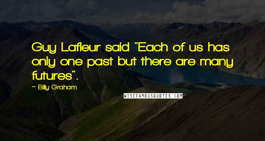 Billy Graham Quotes: Guy Lafleur said "Each of us has only one past but there are many futures".