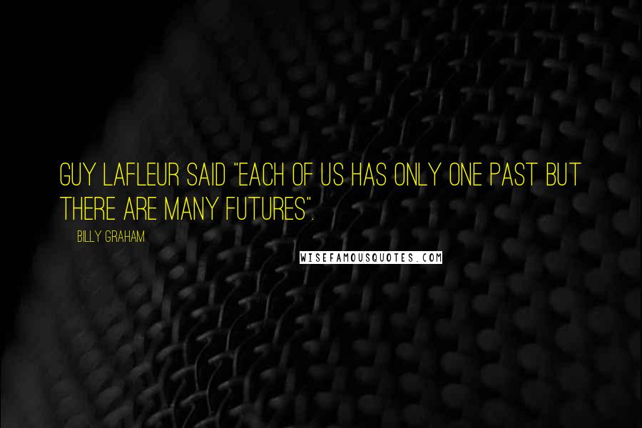 Billy Graham Quotes: Guy Lafleur said "Each of us has only one past but there are many futures".