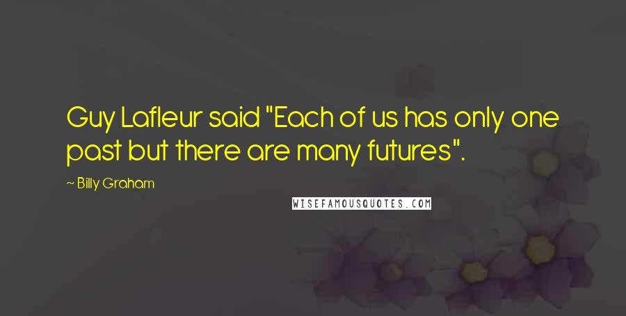 Billy Graham Quotes: Guy Lafleur said "Each of us has only one past but there are many futures".