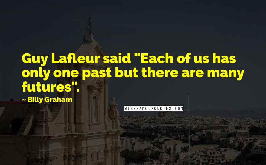 Billy Graham Quotes: Guy Lafleur said "Each of us has only one past but there are many futures".