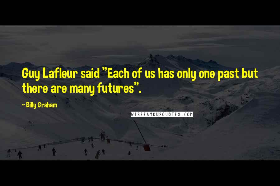 Billy Graham Quotes: Guy Lafleur said "Each of us has only one past but there are many futures".
