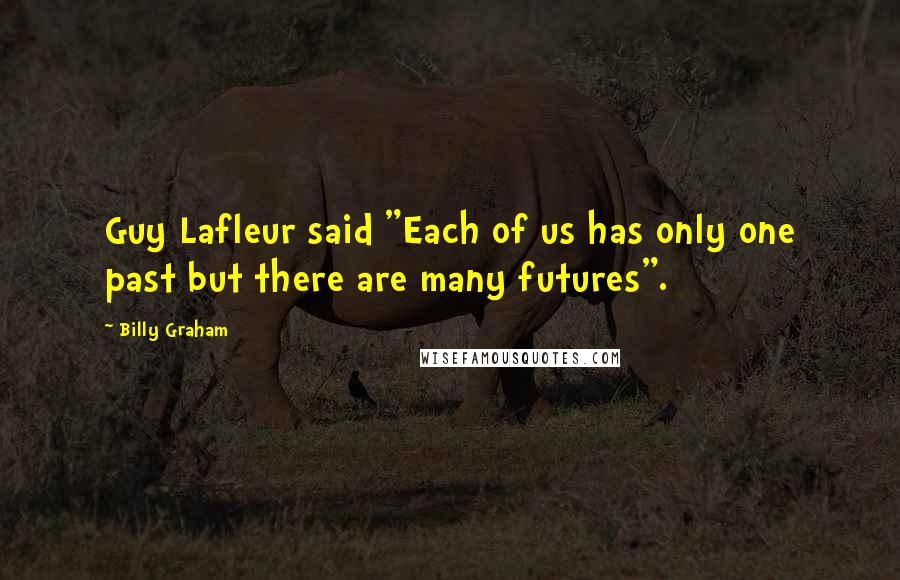Billy Graham Quotes: Guy Lafleur said "Each of us has only one past but there are many futures".