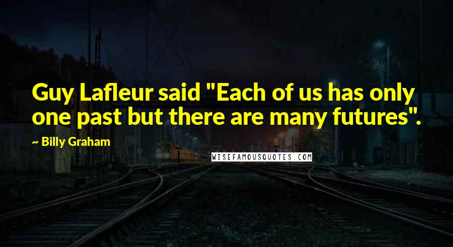 Billy Graham Quotes: Guy Lafleur said "Each of us has only one past but there are many futures".
