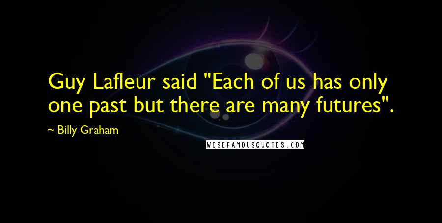 Billy Graham Quotes: Guy Lafleur said "Each of us has only one past but there are many futures".