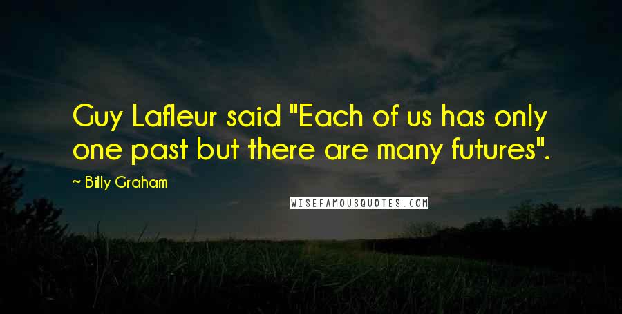 Billy Graham Quotes: Guy Lafleur said "Each of us has only one past but there are many futures".