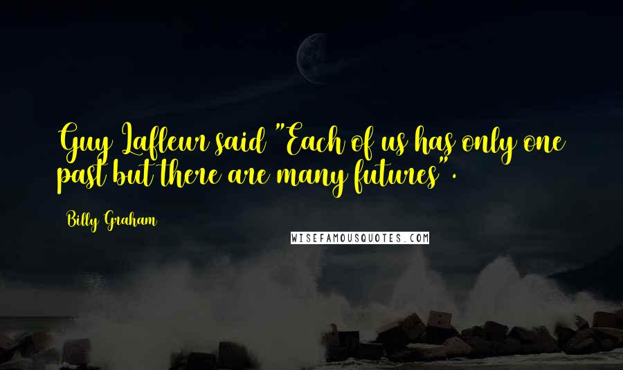 Billy Graham Quotes: Guy Lafleur said "Each of us has only one past but there are many futures".