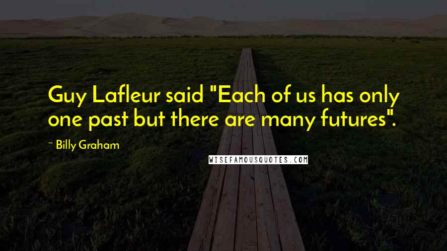 Billy Graham Quotes: Guy Lafleur said "Each of us has only one past but there are many futures".