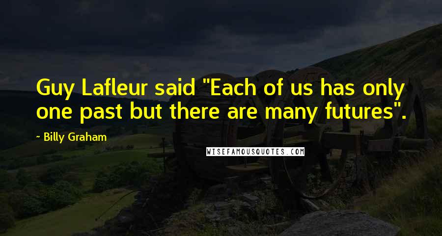 Billy Graham Quotes: Guy Lafleur said "Each of us has only one past but there are many futures".