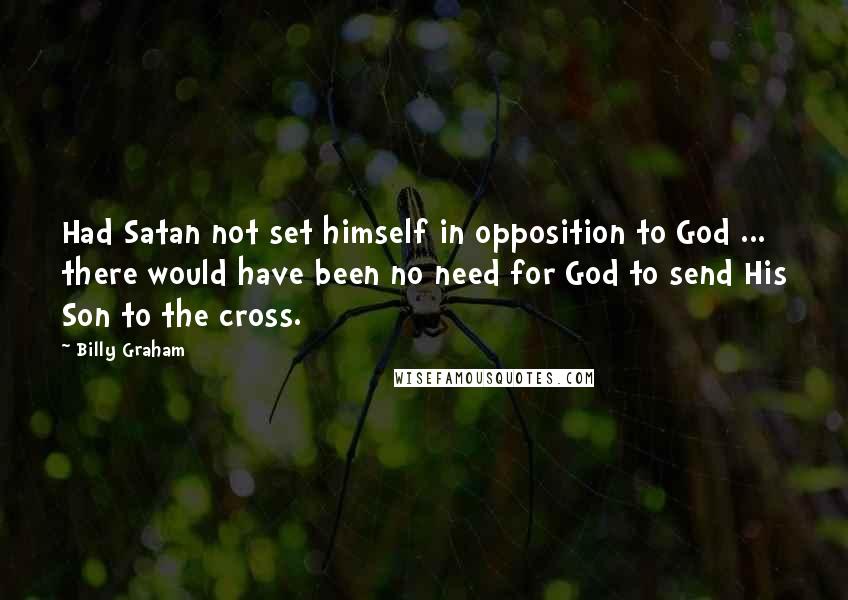 Billy Graham Quotes: Had Satan not set himself in opposition to God ... there would have been no need for God to send His Son to the cross.