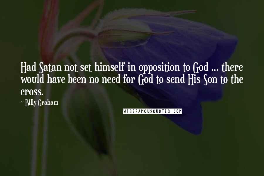 Billy Graham Quotes: Had Satan not set himself in opposition to God ... there would have been no need for God to send His Son to the cross.