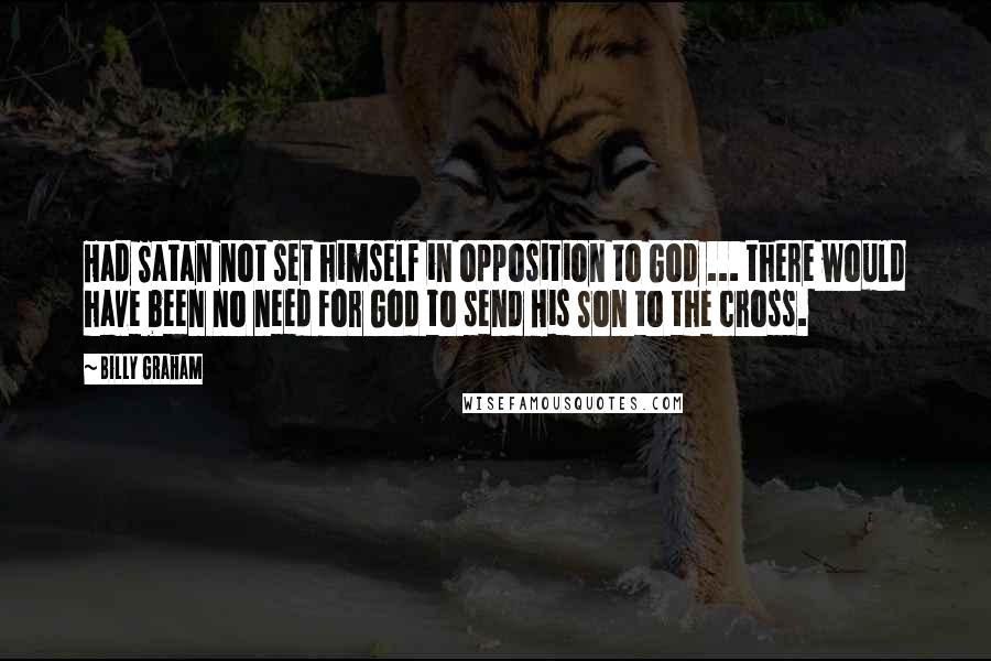 Billy Graham Quotes: Had Satan not set himself in opposition to God ... there would have been no need for God to send His Son to the cross.