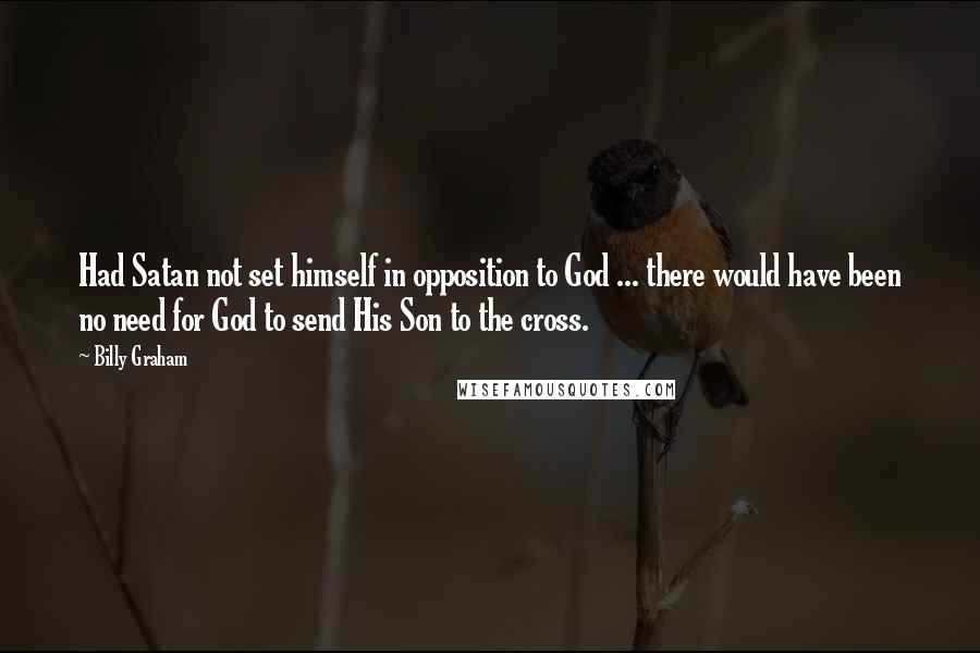 Billy Graham Quotes: Had Satan not set himself in opposition to God ... there would have been no need for God to send His Son to the cross.