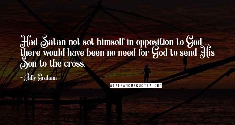 Billy Graham Quotes: Had Satan not set himself in opposition to God ... there would have been no need for God to send His Son to the cross.