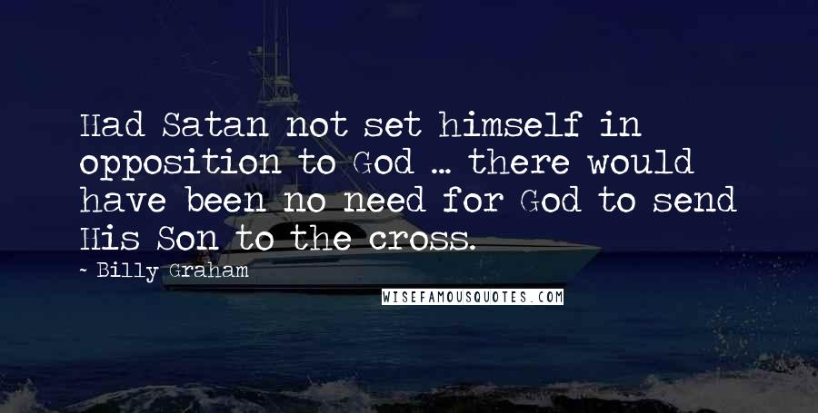 Billy Graham Quotes: Had Satan not set himself in opposition to God ... there would have been no need for God to send His Son to the cross.