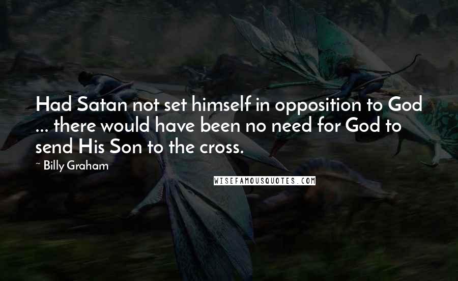 Billy Graham Quotes: Had Satan not set himself in opposition to God ... there would have been no need for God to send His Son to the cross.