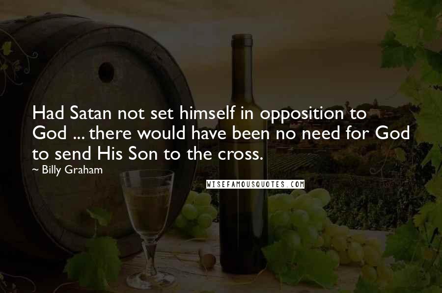 Billy Graham Quotes: Had Satan not set himself in opposition to God ... there would have been no need for God to send His Son to the cross.