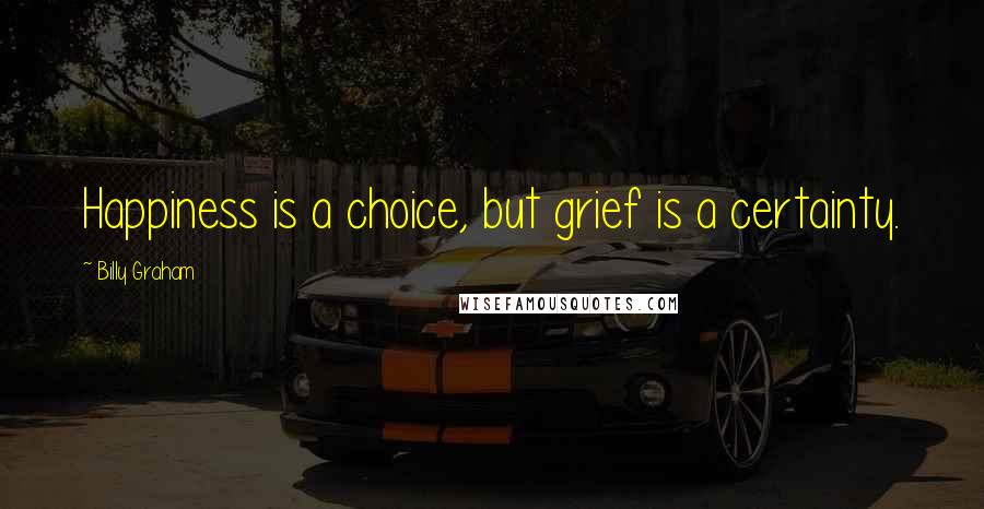 Billy Graham Quotes: Happiness is a choice, but grief is a certainty.