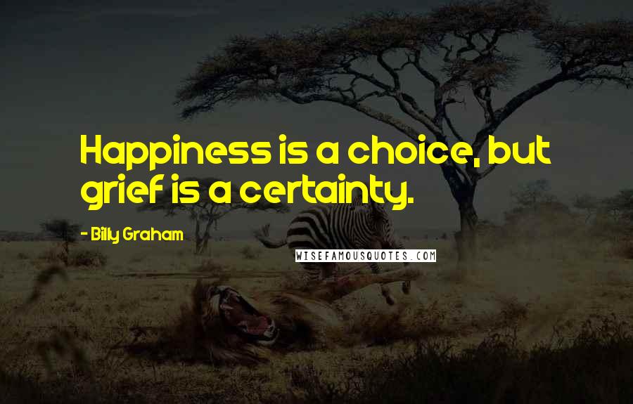 Billy Graham Quotes: Happiness is a choice, but grief is a certainty.