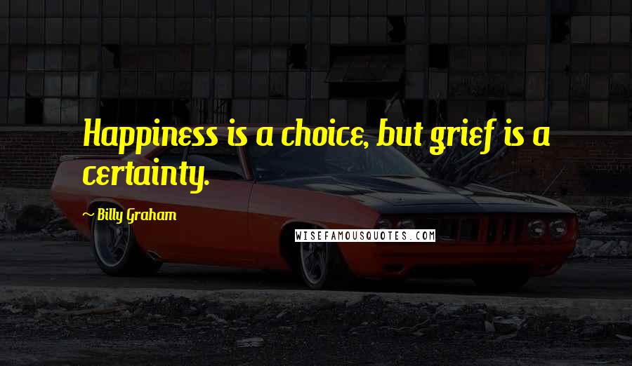 Billy Graham Quotes: Happiness is a choice, but grief is a certainty.