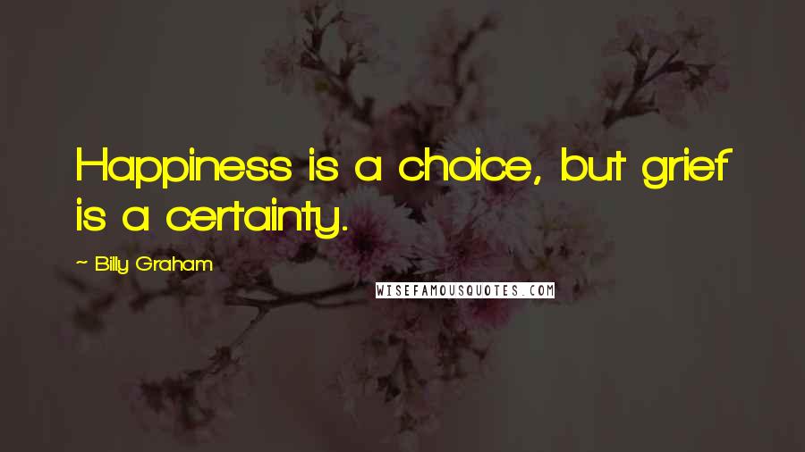 Billy Graham Quotes: Happiness is a choice, but grief is a certainty.