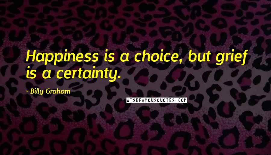 Billy Graham Quotes: Happiness is a choice, but grief is a certainty.