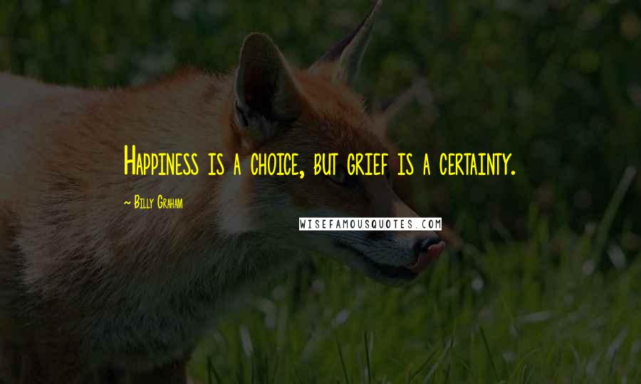 Billy Graham Quotes: Happiness is a choice, but grief is a certainty.