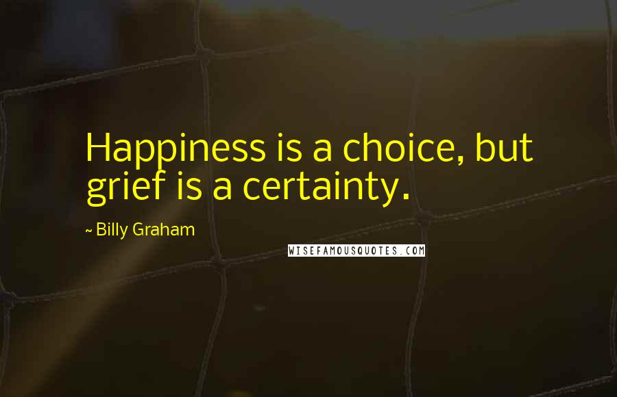 Billy Graham Quotes: Happiness is a choice, but grief is a certainty.