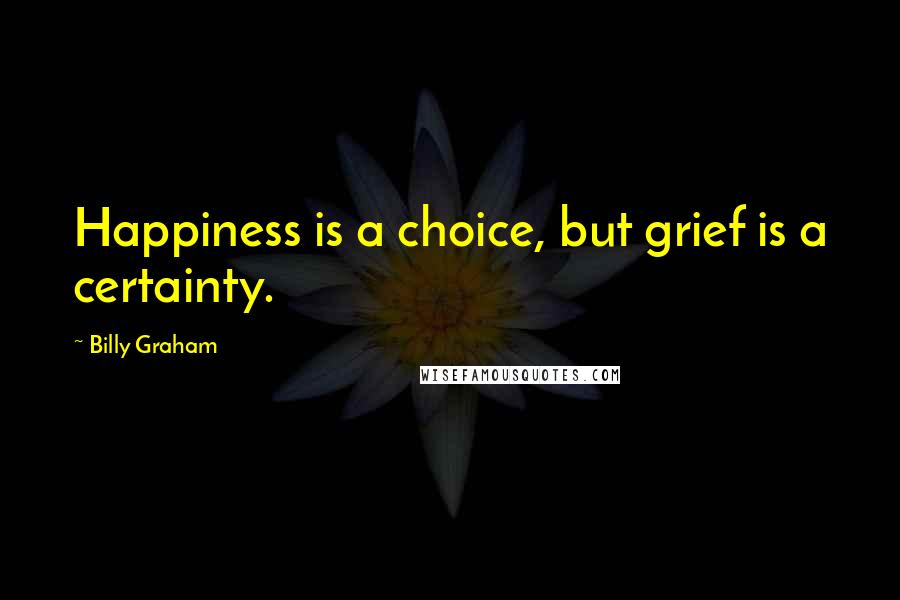 Billy Graham Quotes: Happiness is a choice, but grief is a certainty.