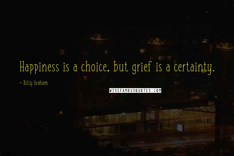 Billy Graham Quotes: Happiness is a choice, but grief is a certainty.