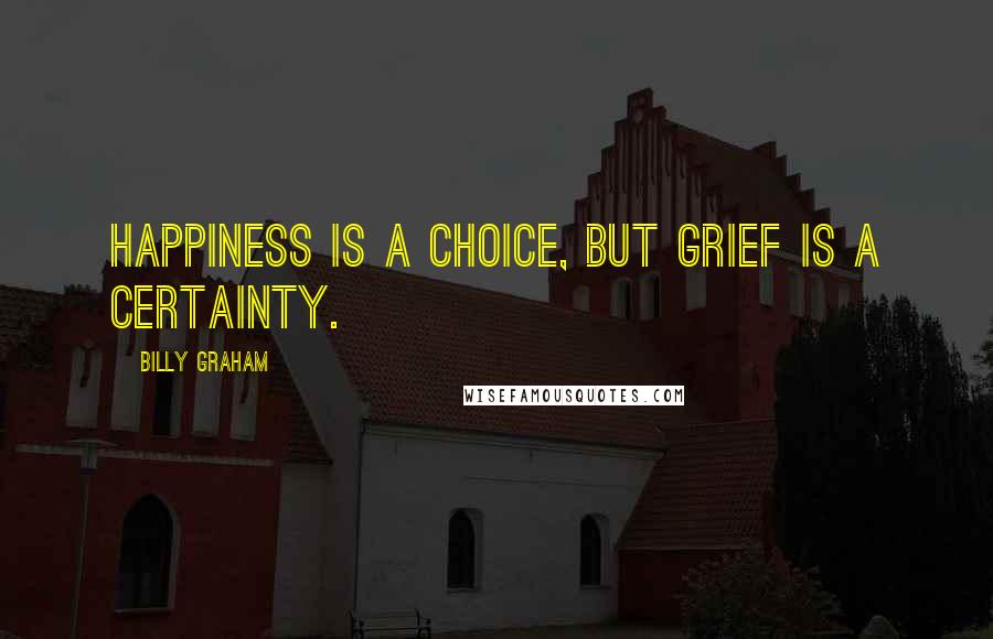 Billy Graham Quotes: Happiness is a choice, but grief is a certainty.