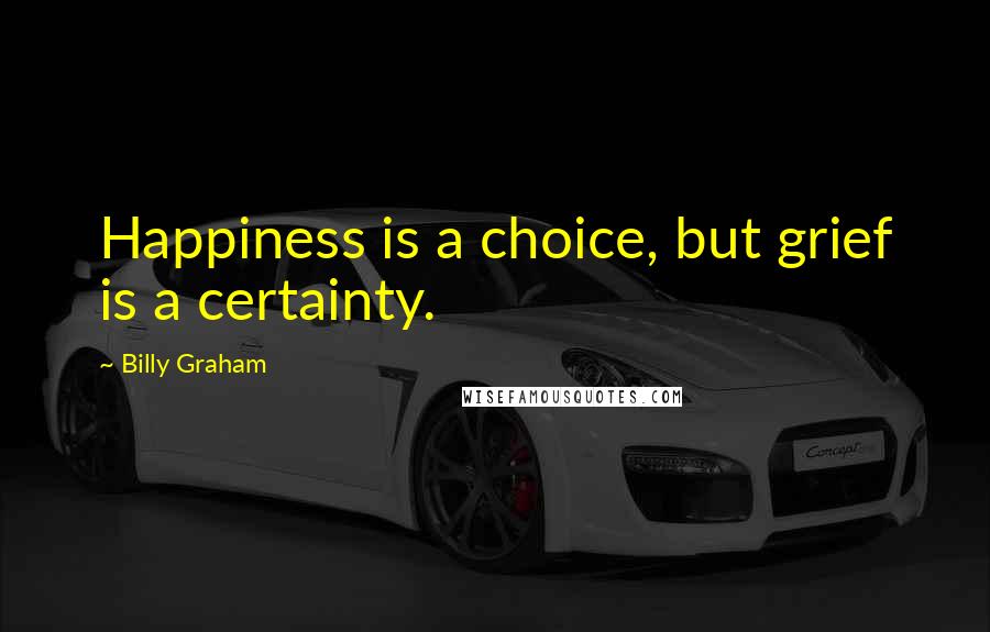 Billy Graham Quotes: Happiness is a choice, but grief is a certainty.