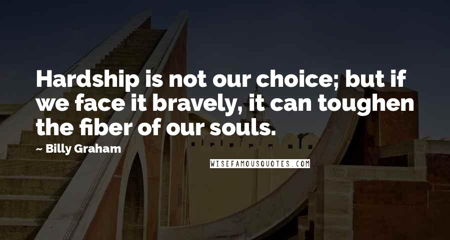 Billy Graham Quotes: Hardship is not our choice; but if we face it bravely, it can toughen the fiber of our souls.