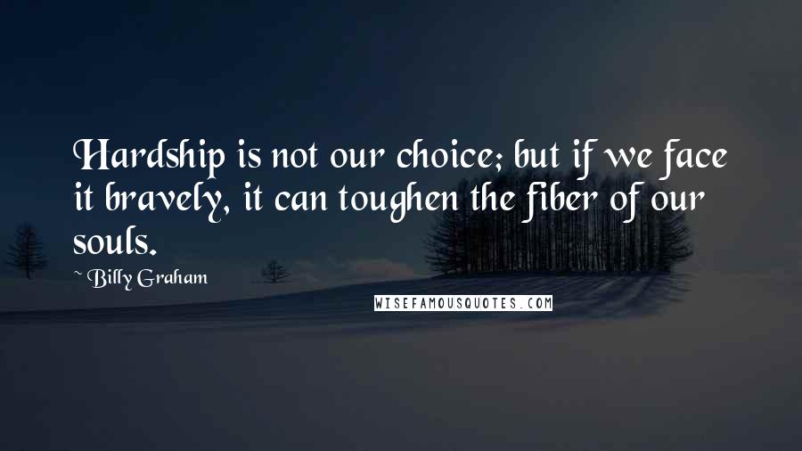 Billy Graham Quotes: Hardship is not our choice; but if we face it bravely, it can toughen the fiber of our souls.