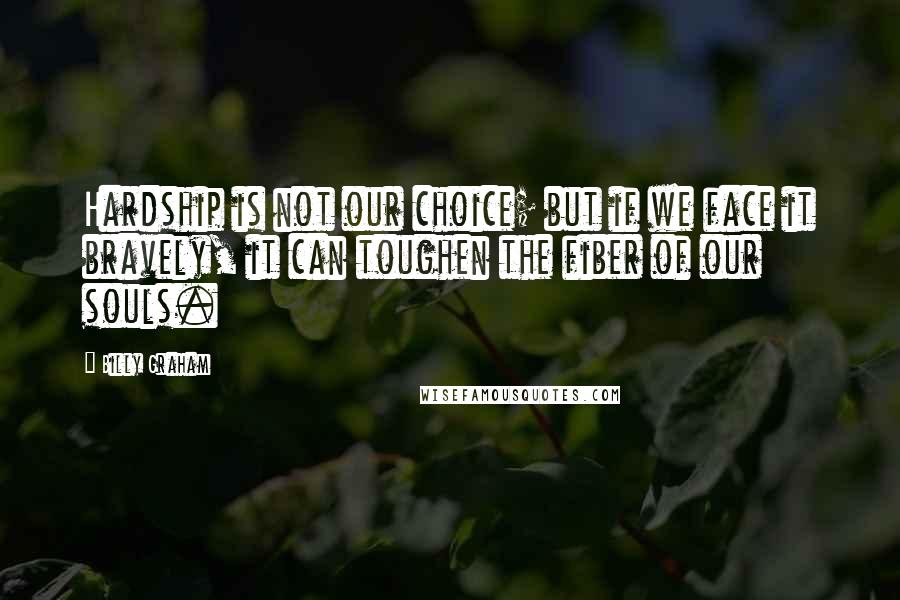 Billy Graham Quotes: Hardship is not our choice; but if we face it bravely, it can toughen the fiber of our souls.