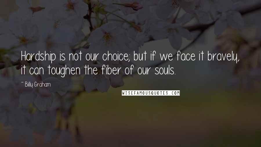 Billy Graham Quotes: Hardship is not our choice; but if we face it bravely, it can toughen the fiber of our souls.